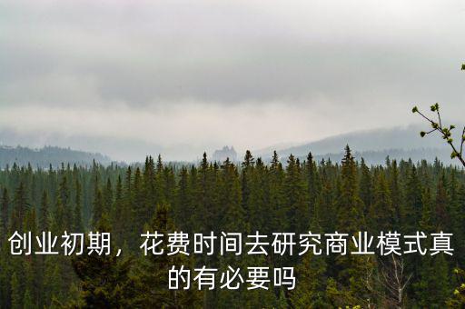 創(chuàng)業(yè)初期，花費時間去研究商業(yè)模式真的有必要嗎