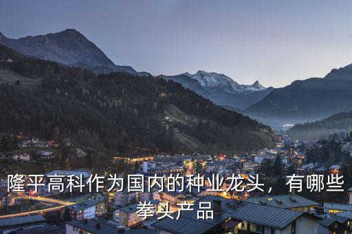 隆平高科作為國(guó)內(nèi)的種業(yè)龍頭，有哪些拳頭產(chǎn)品