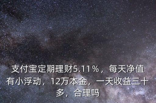 支付寶定期理財5.11％，每天凈值有小浮動，12萬本金，一天收益三十多，合理嗎