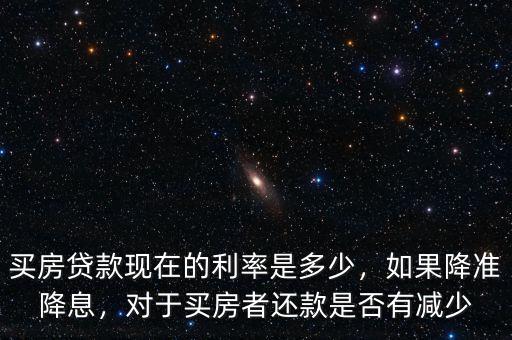 買(mǎi)房貸款現(xiàn)在的利率是多少，如果降準(zhǔn)降息，對(duì)于買(mǎi)房者還款是否有減少