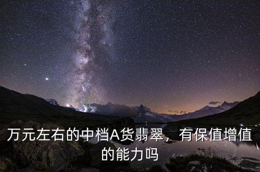 萬元左右的中檔A貨翡翠，有保值增值的能力嗎