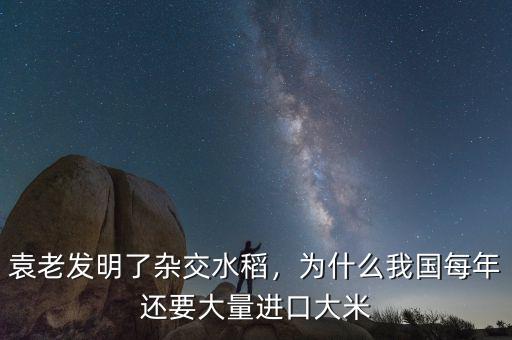 袁老發(fā)明了雜交水稻，為什么我國每年還要大量進口大米