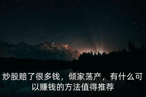炒股賠了很多錢，傾家蕩產(chǎn)，有什么可以賺錢的方法值得推薦