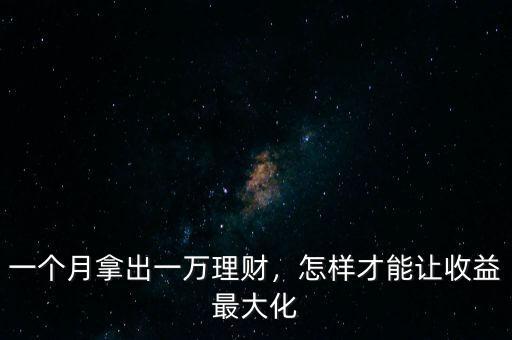 一個月拿出一萬理財(cái)，怎樣才能讓收益最大化