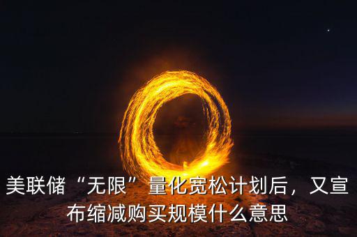美聯(lián)儲(chǔ)“無(wú)限”量化寬松計(jì)劃后，又宣布縮減購(gòu)買規(guī)模什么意思