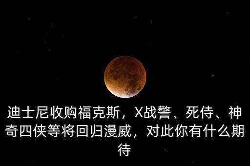迪士尼收購?？怂梗琗戰(zhàn)警、死侍、神奇四俠等將回歸漫威，對此你有什么期待