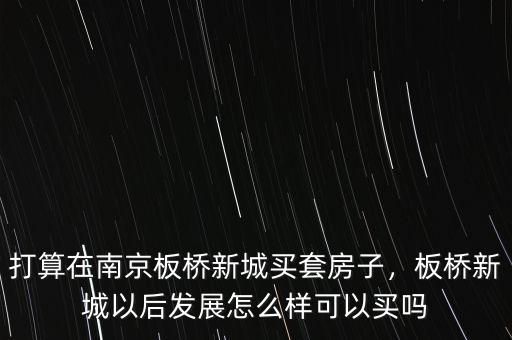 打算在南京板橋新城買套房子，板橋新城以后發(fā)展怎么樣可以買嗎