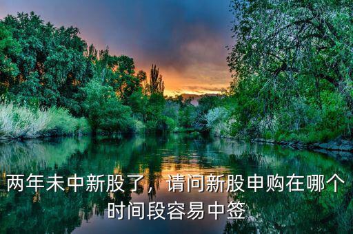 兩年未中新股了，請(qǐng)問(wèn)新股申購(gòu)在哪個(gè)時(shí)間段容易中簽