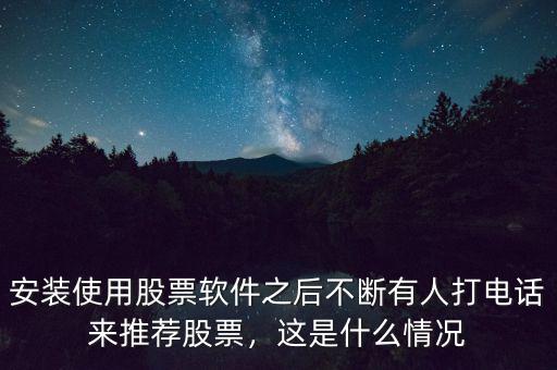 安裝使用股票軟件之后不斷有人打電話來推薦股票，這是什么情況