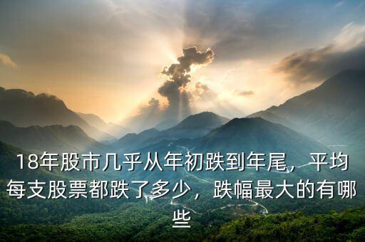 18年股市幾乎從年初跌到年尾，平均每支股票都跌了多少，跌幅最大的有哪些