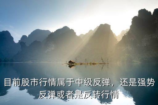 目前股市行情屬于中級(jí)反彈，還是強(qiáng)勢(shì)反彈或者是反轉(zhuǎn)行情
