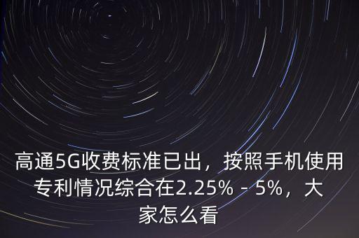 高通5G收費(fèi)標(biāo)準(zhǔn)已出，按照手機(jī)使用專利情況綜合在2.25%－5%，大家怎么看
