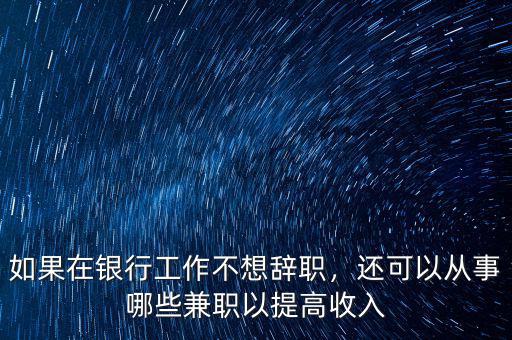 如果在銀行工作不想辭職，還可以從事哪些兼職以提高收入