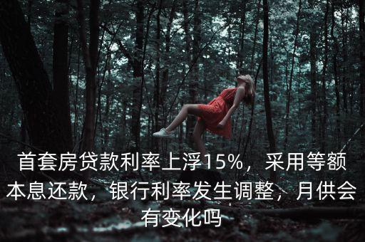 首套房貸款利率上浮15%，采用等額本息還款，銀行利率發(fā)生調(diào)整，月供會(huì)有變化嗎