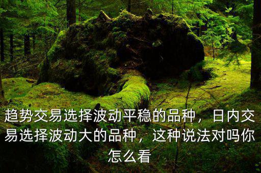 趨勢交易選擇波動(dòng)平穩(wěn)的品種，日內(nèi)交易選擇波動(dòng)大的品種，這種說法對(duì)嗎你怎么看