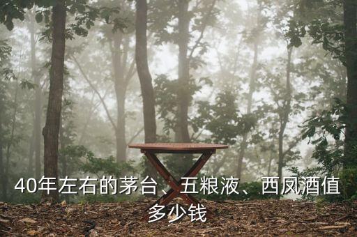 40年左右的茅臺、五糧液、西鳳酒值多少錢