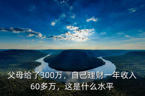父母給了300萬，自己理財一年收入60多萬，這是什么水平