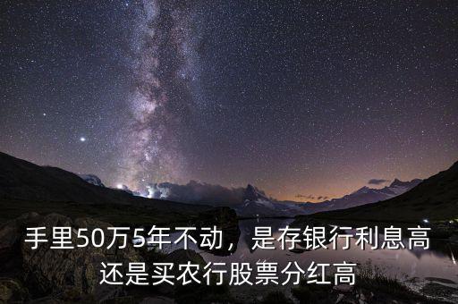 手里50萬5年不動，是存銀行利息高還是買農(nóng)行股票分紅高