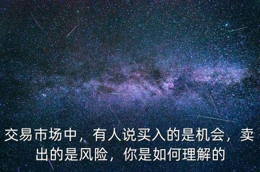 交易市場(chǎng)中，有人說買入的是機(jī)會(huì)，賣出的是風(fēng)險(xiǎn)，你是如何理解的