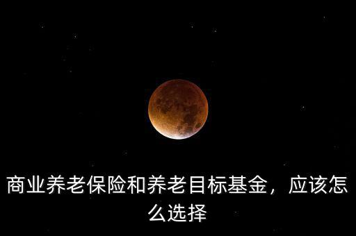 商業(yè)養(yǎng)老保險(xiǎn)和養(yǎng)老目標(biāo)基金，應(yīng)該怎么選擇