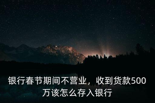 銀行春節(jié)期間不營業(yè)，收到貨款500萬該怎么存入銀行
