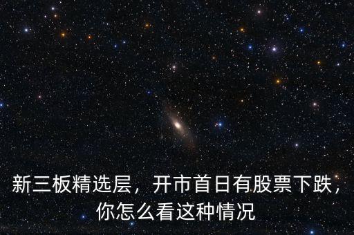 新三板精選層，開(kāi)市首日有股票下跌，你怎么看這種情況