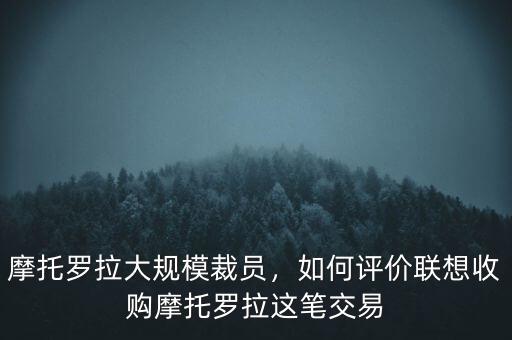 摩托羅拉大規(guī)模裁員，如何評(píng)價(jià)聯(lián)想收購摩托羅拉這筆交易