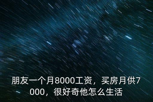 朋友一個月8000工資，買房月供7000，很好奇他怎么生活