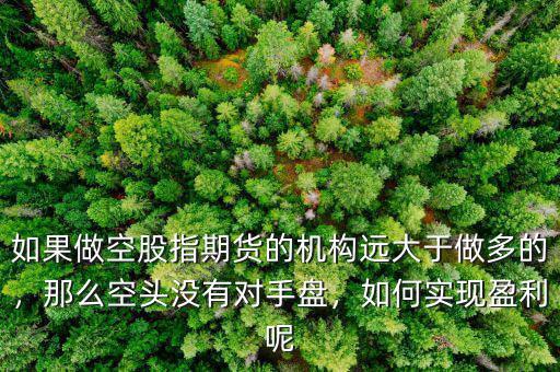 如果做空股指期貨的機構遠大于做多的，那么空頭沒有對手盤，如何實現(xiàn)盈利呢