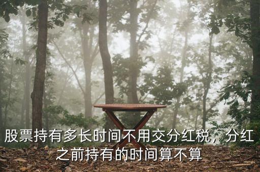 股票持有多長(zhǎng)時(shí)間不用交分紅稅，分紅之前持有的時(shí)間算不算