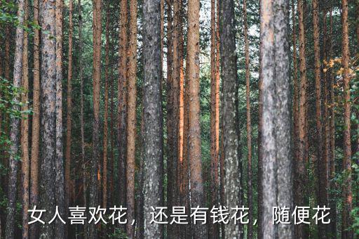 女人喜歡花，還是有錢花，隨便花