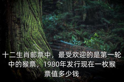 十二生肖郵票中，最受歡迎的是第一輪中的猴票，1980年發(fā)行現(xiàn)在一枚猴票值多少錢
