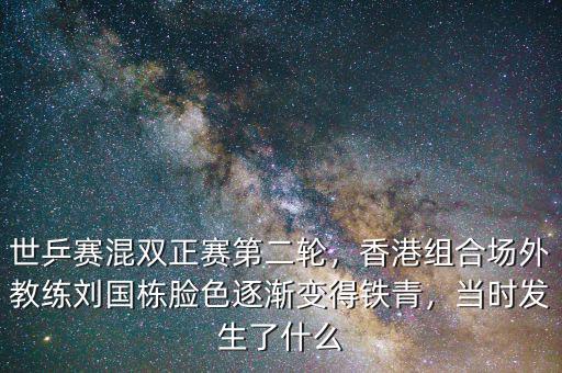 世乒賽混雙正賽第二輪，香港組合場外教練劉國棟臉色逐漸變得鐵青，當(dāng)時發(fā)生了什么