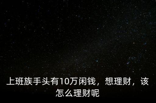 上班族手頭有10萬閑錢，想理財(cái)，該怎么理財(cái)呢