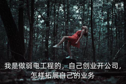 我是做弱電工程的，自己創(chuàng)業(yè)開公司，怎樣拓展自己的業(yè)務(wù)