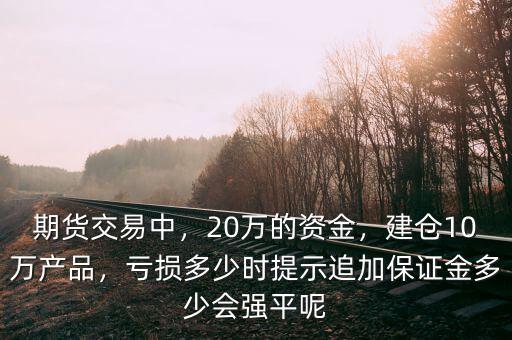 期貨交易中，20萬的資金，建倉10萬產(chǎn)品，虧損多少時提示追加保證金多少會強平呢