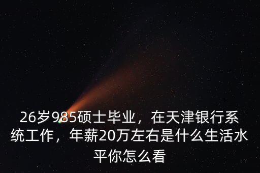 26歲985碩士畢業(yè)，在天津銀行系統(tǒng)工作，年薪20萬左右是什么生活水平你怎么看