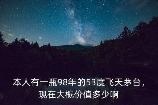 本人有一瓶98年的53度飛天茅臺，現(xiàn)在大概價(jià)值多少啊