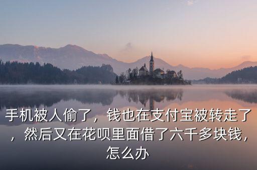 手機(jī)被人偷了，錢(qián)也在支付寶被轉(zhuǎn)走了，然后又在花唄里面借了六千多塊錢(qián)，怎么辦