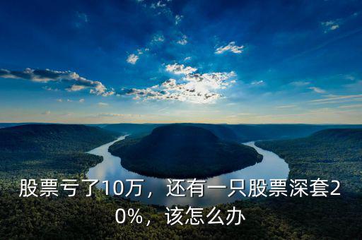 股票虧了10萬，還有一只股票深套20%，該怎么辦