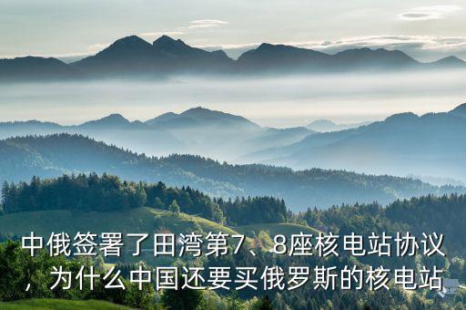 中俄簽署了田灣第7、8座核電站協(xié)議，為什么中國(guó)還要買(mǎi)俄羅斯的核電站