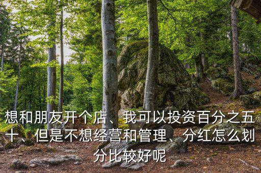 想和朋友開個店、我可以投資百分之五十、但是不想經(jīng)營和管理、分紅怎么劃分比較好呢