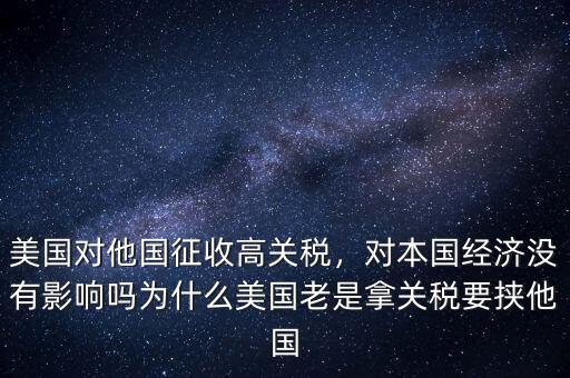 美國對他國征收高關(guān)稅，對本國經(jīng)濟沒有影響嗎為什么美國老是拿關(guān)稅要挾他國