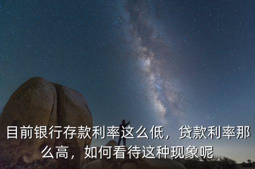 目前銀行存款利率這么低，貸款利率那么高，如何看待這種現(xiàn)象呢