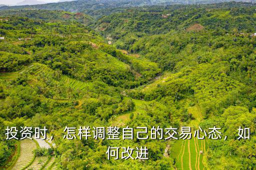 投資時(shí)，怎樣調(diào)整自己的交易心態(tài)，如何改進(jìn)
