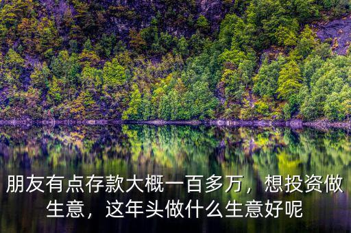 朋友有點(diǎn)存款大概一百多萬(wàn)，想投資做生意，這年頭做什么生意好呢