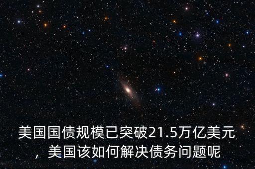 美國國債規(guī)模已突破21.5萬億美元，美國該如何解決債務(wù)問題呢