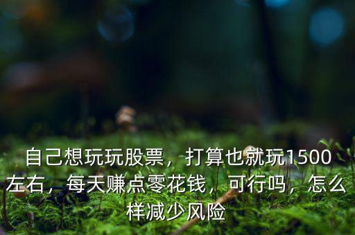 自己想玩玩股票，打算也就玩1500左右，每天賺點(diǎn)零花錢，可行嗎，怎么樣減少風(fēng)險(xiǎn)
