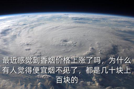 最近感覺到香煙價格上漲了嗎，為什么有人覺得便宜煙不見了，都是幾十塊上百塊的