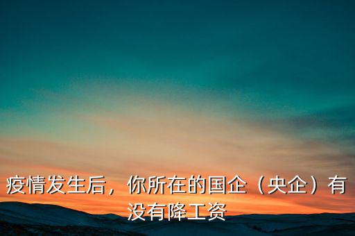 疫情發(fā)生后，你所在的國(guó)企（央企）有沒有降工資
